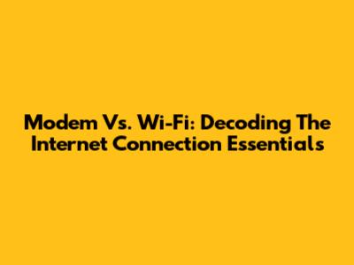 Modem Vs. Wi-Fi: Decoding The Internet Connection Essentials