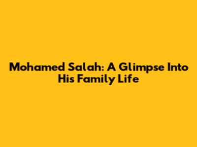 Mohamed Salah: A Glimpse Into His Family Life