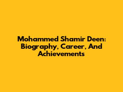 Mohammed Shamir Deen: Biography, Career, And Achievements