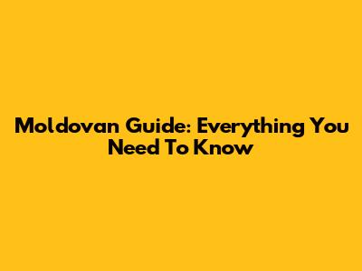 Moldovan Guide: Everything You Need To Know