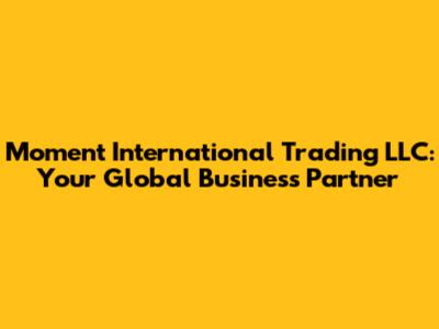Moment International Trading LLC: Your Global Business Partner