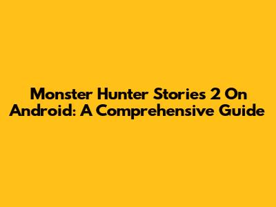 Monster Hunter Stories 2 On Android: A Comprehensive Guide