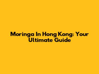 Moringa In Hong Kong: Your Ultimate Guide