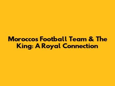 Morocco's Football Team & The King: A Royal Connection