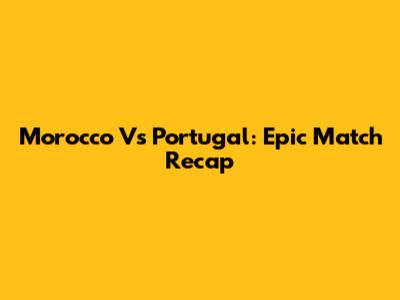 Morocco Vs Portugal: Epic Match Recap