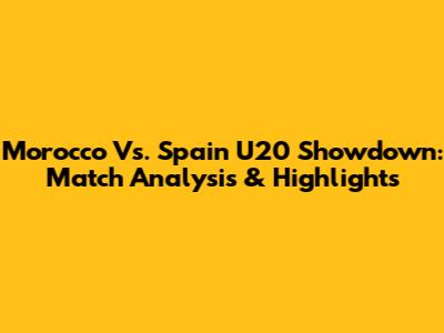 Morocco Vs. Spain U20 Showdown: Match Analysis & Highlights