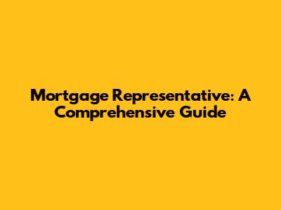 Mortgage Representative: A Comprehensive Guide