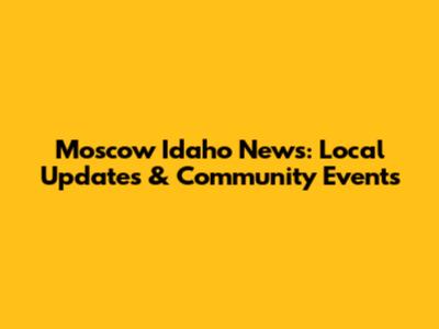 Moscow Idaho News: Local Updates & Community Events