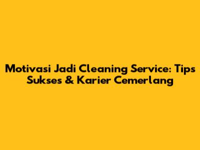 Motivasi Jadi Cleaning Service: Tips Sukses & Karier Cemerlang