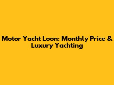 Motor Yacht Loon: Monthly Price & Luxury Yachting