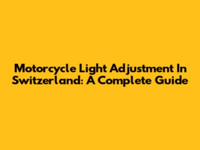 Motorcycle Light Adjustment In Switzerland: A Complete Guide