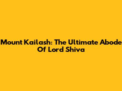 Mount Kailash: The Ultimate Abode Of Lord Shiva