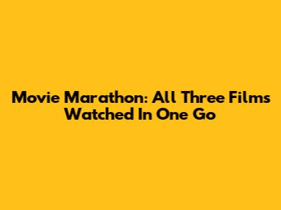 Movie Marathon: All Three Films Watched In One Go