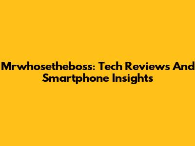 Mrwhosetheboss: Tech Reviews And Smartphone Insights