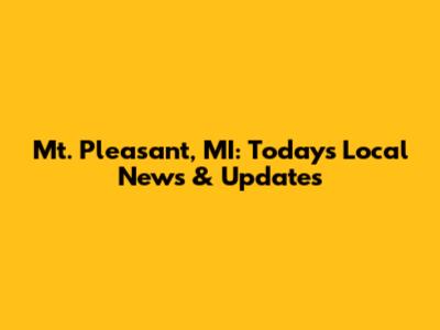 Mt. Pleasant, MI: Today's Local News & Updates