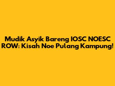 Mudik Asyik Bareng IOSC NOESC ROW: Kisah Noe Pulang Kampung!