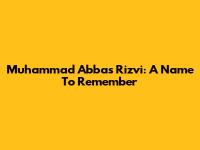 Muhammad Abbas Rizvi: A Name To Remember