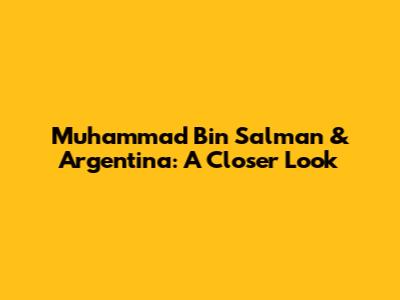 Muhammad Bin Salman & Argentina: A Closer Look