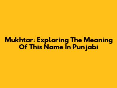 Mukhtar: Exploring The Meaning Of This Name In Punjabi