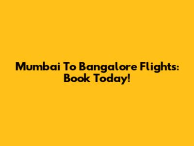Mumbai To Bangalore Flights: Book Today!
