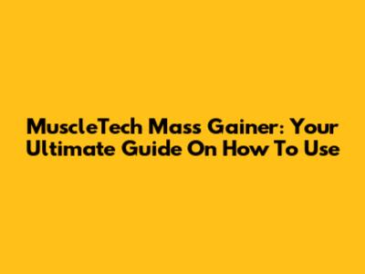MuscleTech Mass Gainer: Your Ultimate Guide On How To Use