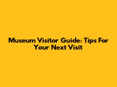 Museum Visitor Guide: Tips For Your Next Visit