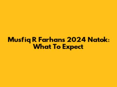 Musfiq R Farhan's 2024 Natok: What To Expect