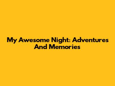 My Awesome Night: Adventures And Memories
