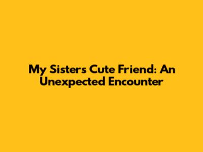 My Sister's Cute Friend: An Unexpected Encounter