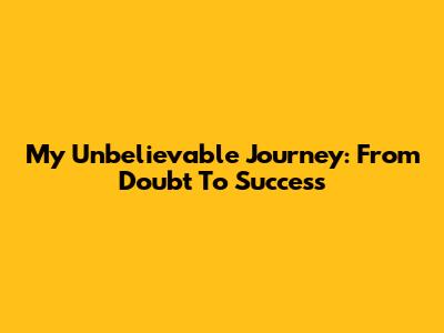 My Unbelievable Journey: From Doubt To Success