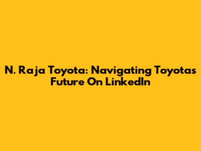N. Raja Toyota: Navigating Toyota's Future On LinkedIn