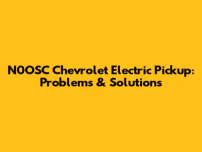 N0OSC Chevrolet Electric Pickup: Problems & Solutions