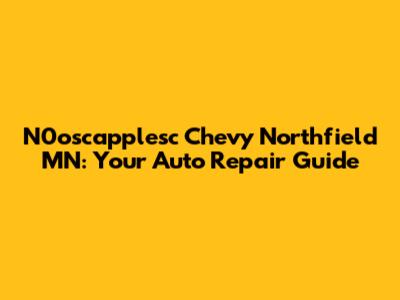 N0oscapplesc Chevy Northfield MN: Your Auto Repair Guide