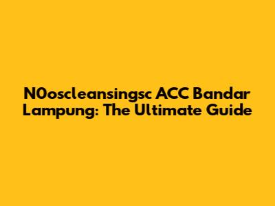 N0oscleansingsc ACC Bandar Lampung: The Ultimate Guide