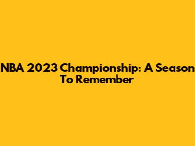 NBA 2023 Championship: A Season To Remember