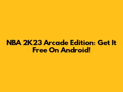 NBA 2K23 Arcade Edition: Get It Free On Android!