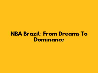 NBA Brazil: From Dreams To Dominance