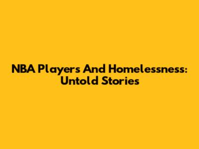 NBA Players And Homelessness: Untold Stories
