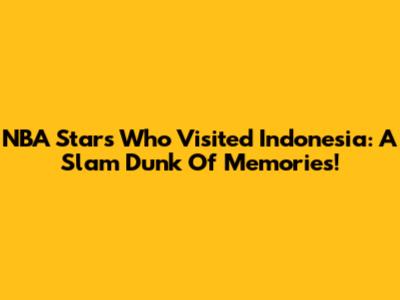 NBA Stars Who Visited Indonesia: A Slam Dunk Of Memories!