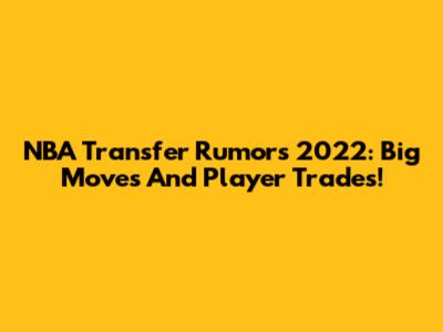 NBA Transfer Rumors 2022: Big Moves And Player Trades!
