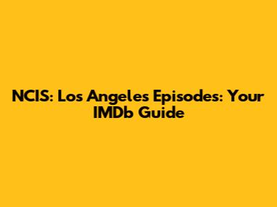 NCIS: Los Angeles Episodes: Your IMDb Guide