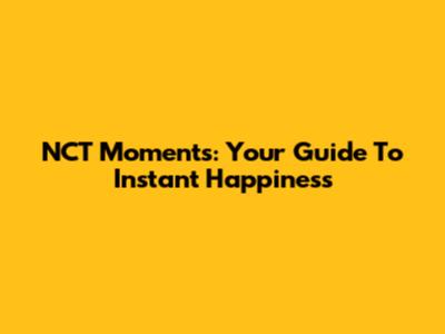 NCT Moments: Your Guide To Instant Happiness
