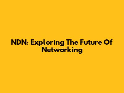 NDN: Exploring The Future Of Networking