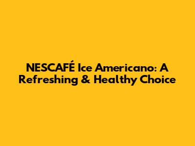 NESCAFÉ Ice Americano: A Refreshing & Healthy Choice