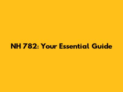NH 782: Your Essential Guide