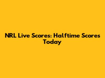NRL Live Scores: Halftime Scores Today