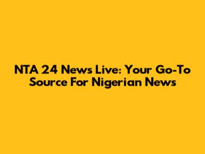 NTA 24 News Live: Your Go-To Source For Nigerian News