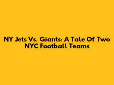NY Jets Vs. Giants: A Tale Of Two NYC Football Teams