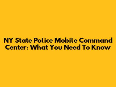 NY State Police Mobile Command Center: What You Need To Know