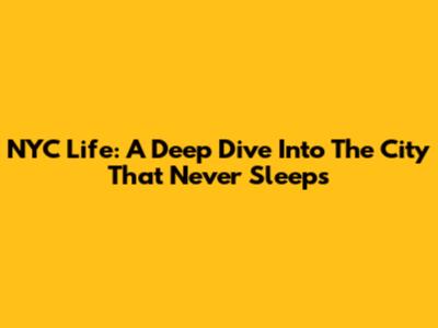 NYC Life: A Deep Dive Into The City That Never Sleeps